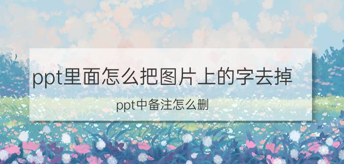 ppt里面怎么把图片上的字去掉 ppt中备注怎么删？